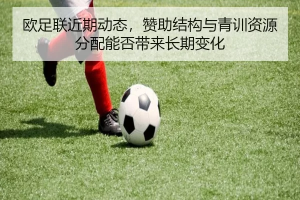 欧足联近期动态，赞助结构与青训资源分配能否带来长期变化