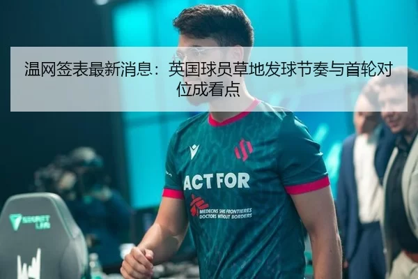 温网签表最新消息：英国球员草地发球节奏与首轮对位成看点